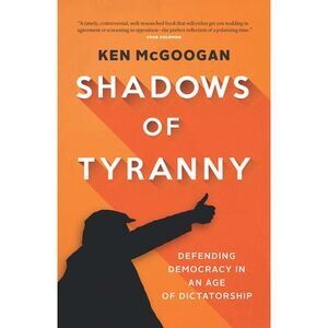 Shadows of Tyranny: Defending Democracy in an Age of Dictatorship -- Ken McGooga